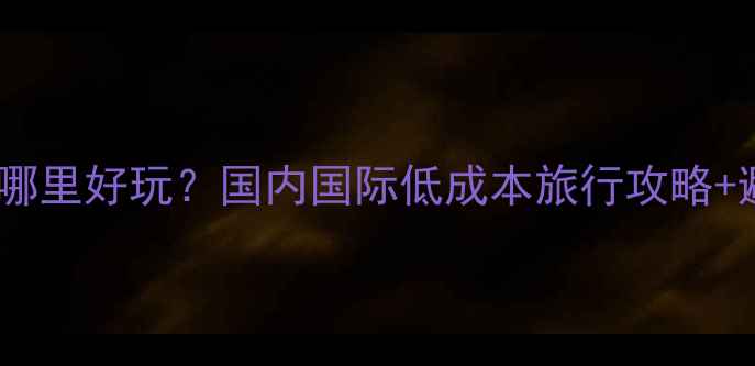 坐飞机去哪里好玩国内国际低成本旅行攻略避坑指南