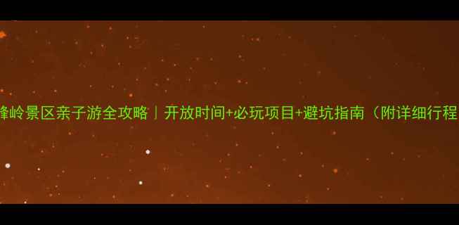 图片 坡峰岭景区亲子游全攻略｜开放时间+必玩项目+避坑指南（附详细行程）1