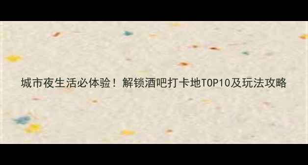 图片 城市夜生活必体验！解锁酒吧打卡地TOP10及玩法攻略
