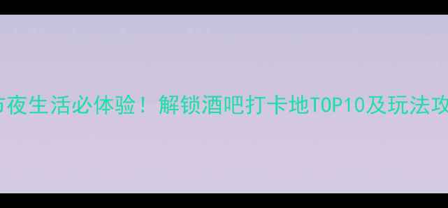 图片 城市夜生活必体验！解锁酒吧打卡地TOP10及玩法攻略1