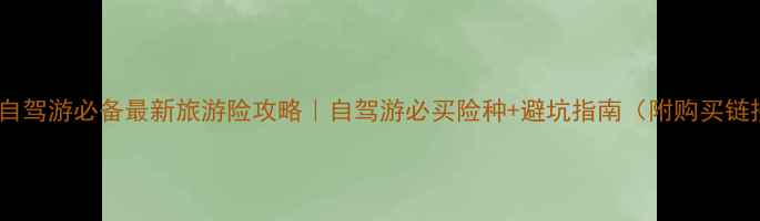 图片 境内自驾游必备最新旅游险攻略｜自驾游必买险种+避坑指南（附购买链接）2
