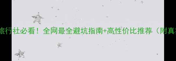 图片 境外游选旅行社必看！全网最全避坑指南+高性价比推荐（附真实评价）2