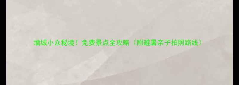 图片 增城小众秘境！免费景点全攻略（附避暑亲子拍照路线）