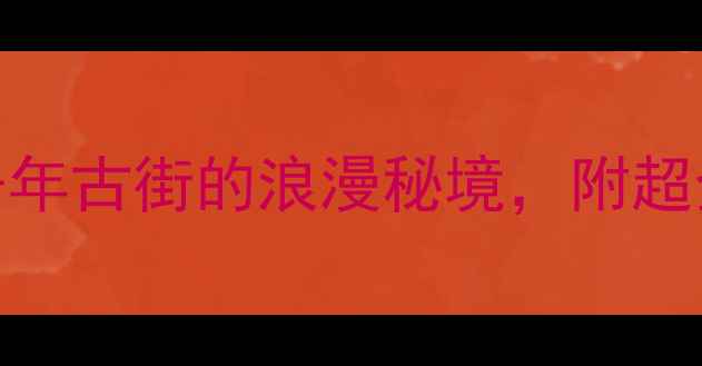 墨子古街爱情谷双线打卡探秘千年古街的浪漫秘境附超全游玩攻略附交通美食拍照点