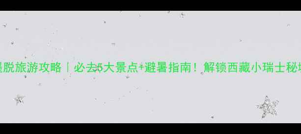 图片 墨脱旅游攻略｜必去5大景点+避暑指南！解锁西藏小瑞士秘境