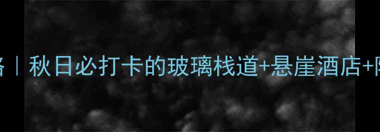 壶关太行山大峡谷保姆级攻略秋日必打卡的玻璃栈道悬崖酒店隐藏机位附交通住宿全指南