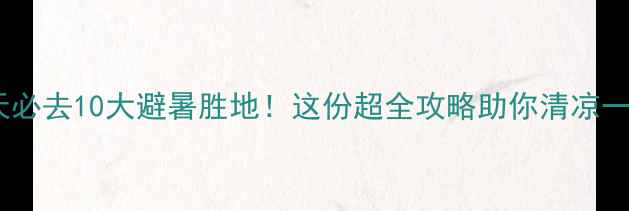 图片 夏天必去10大避暑胜地！这份超全攻略助你清凉一夏2