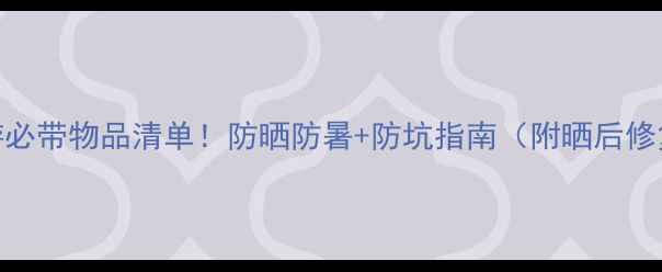 图片 夏天旅游必带物品清单！防晒防暑+防坑指南（附晒后修复攻略）