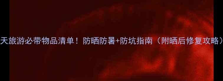 图片 夏天旅游必带物品清单！防晒防暑+防坑指南（附晒后修复攻略）1