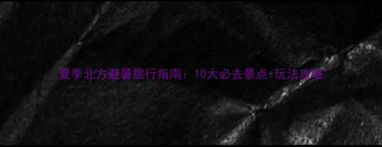 图片 夏季北方避暑旅行指南：10大必去景点+玩法攻略