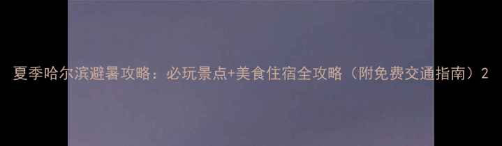 图片 夏季哈尔滨避暑攻略：必玩景点+美食住宿全攻略（附免费交通指南）2