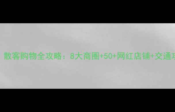 夏季广州必看散客购物全攻略8大商圈50网红店铺交通攻略省钱秘籍