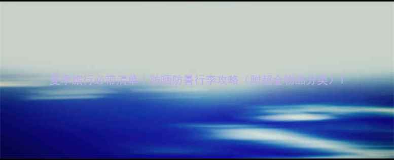 夏季旅行必带清单防晒防暑行李攻略附超全物品分类