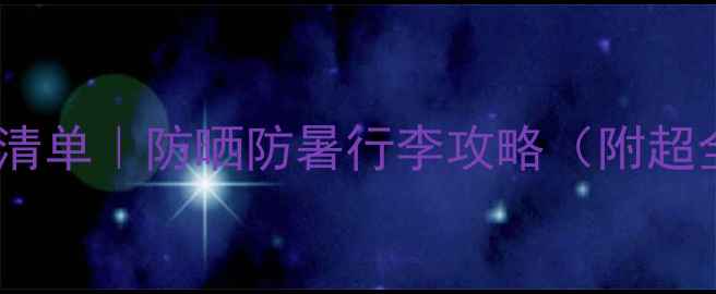 图片 夏季旅行必带清单｜防晒防暑行李攻略（附超全物品分类）2