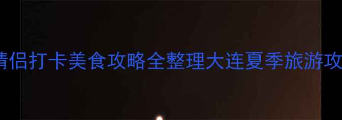 图片 夏季避暑必看！大连亲子游情侣打卡美食攻略全整理大连夏季旅游攻略（附免费景点+避坑指南）