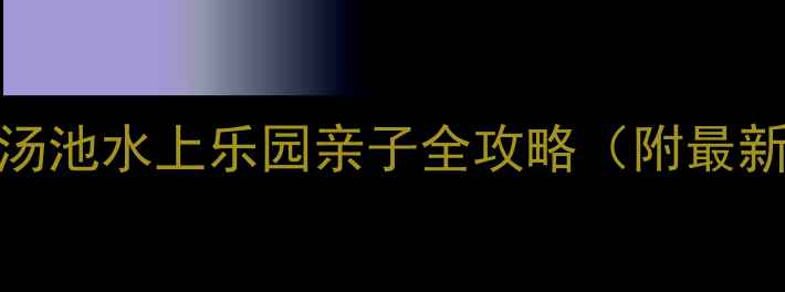 图片 夏季避暑新地标！汤池水上乐园亲子全攻略（附最新门票+隐藏玩法）2