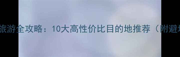 图片 夏季避暑旅游全攻略：10大高性价比目的地推荐（附避坑指南）1