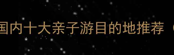 图片 夏季避暑旅游攻略：国内十大亲子游目的地推荐（附交通+美食指南）2