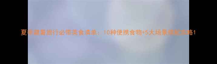 图片 夏季避暑旅行必带美食清单：10种便携食物+5大场景搭配攻略1