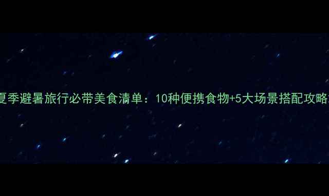 图片 夏季避暑旅行必带美食清单：10种便携食物+5大场景搭配攻略2