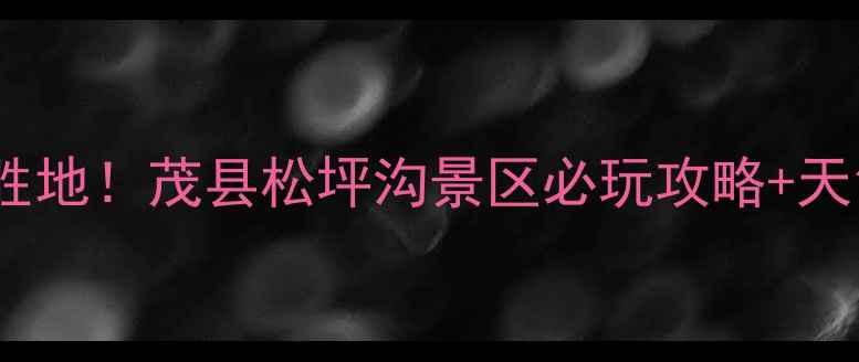 夏季避暑胜地茂县松坪沟景区必玩攻略天气指南全