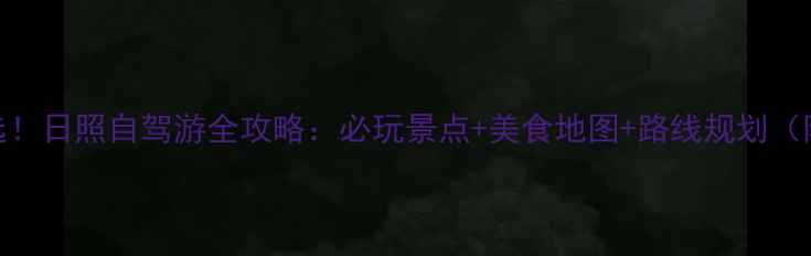 夏日避暑首选日照自驾游全攻略必玩景点美食地图路线规划附最新路况