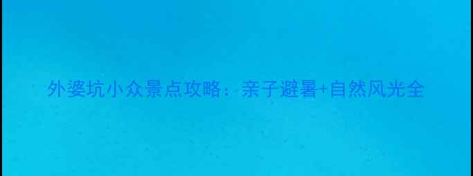 图片 外婆坑小众景点攻略：亲子避暑+自然风光全