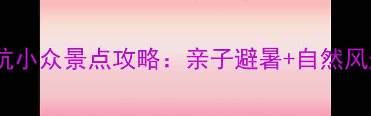 外婆坑小众景点攻略亲子避暑自然风光全