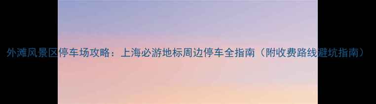 外滩风景区停车场攻略上海必游地标周边停车全指南附收费路线避坑指南