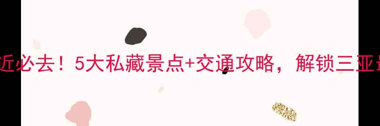 大东海附近必去5大私藏景点交通攻略解锁三亚最全玩法