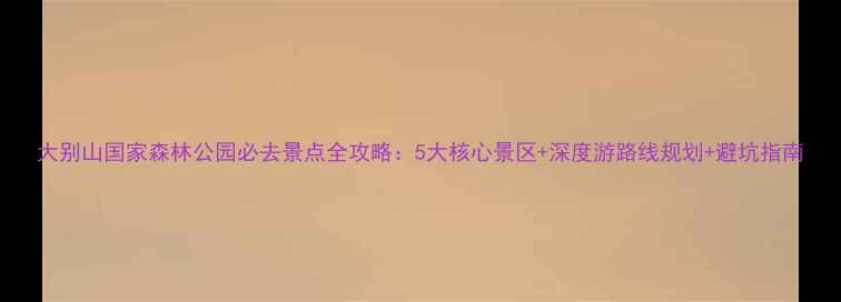 大别山国家森林公园必去景点全攻略5大核心景区深度游路线规划避坑指南