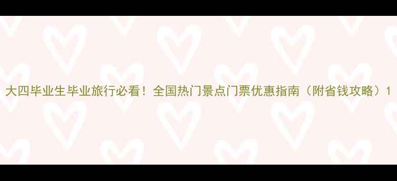 图片 大四毕业生毕业旅行必看！全国热门景点门票优惠指南（附省钱攻略）1
