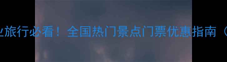 图片 大四毕业生毕业旅行必看！全国热门景点门票优惠指南（附省钱攻略）2