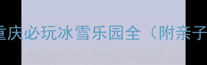 大坪冰雪王国攻略重庆必玩冰雪乐园全附亲子滑雪冰雕项目指南