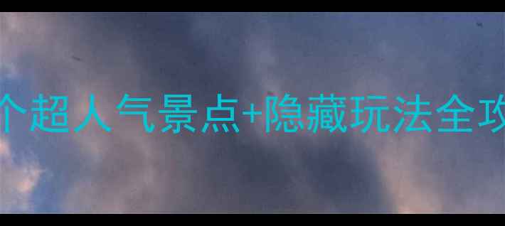 大学城周边必打卡15个超人气景点隐藏玩法全攻略学生党周末游指南