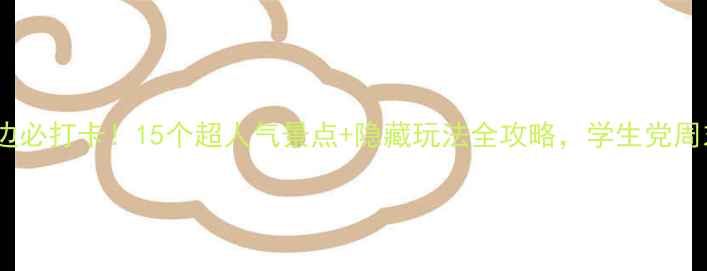 图片 大学城周边必打卡！15个超人气景点+隐藏玩法全攻略，学生党周末游指南1