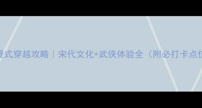 大宋武侠城沉浸式穿越攻略宋代文化武侠体验全附必打卡点位拍照姿势