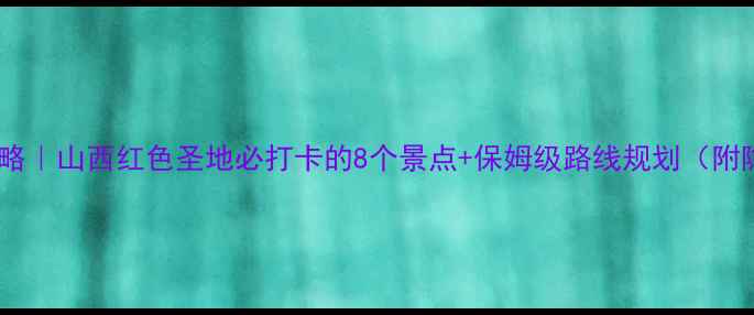 大寨旅游攻略山西红色圣地必打卡的8个景点保姆级路线规划附隐藏机位