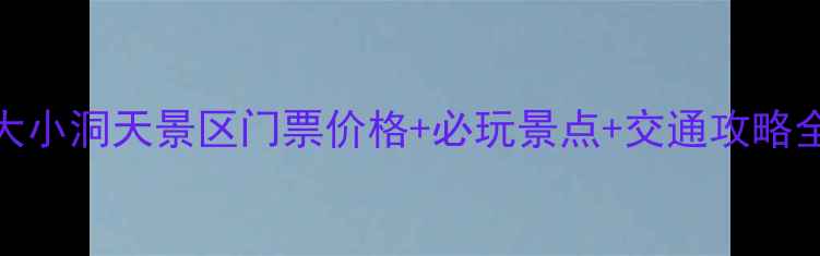 大小洞天景区门票价格必玩景点交通攻略全