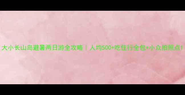 图片 大小长山岛避暑两日游全攻略｜人均500+吃住行全包+小众拍照点1