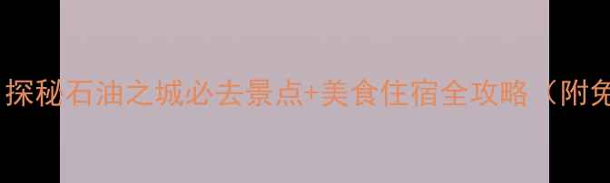 图片 大庆旅游攻略｜探秘石油之城必去景点+美食住宿全攻略（附免费预约通道）1