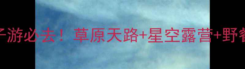 图片 大庆杜蒙草原露营攻略｜亲子游必去！草原天路+星空露营+野餐全攻略（附交通住宿清单）