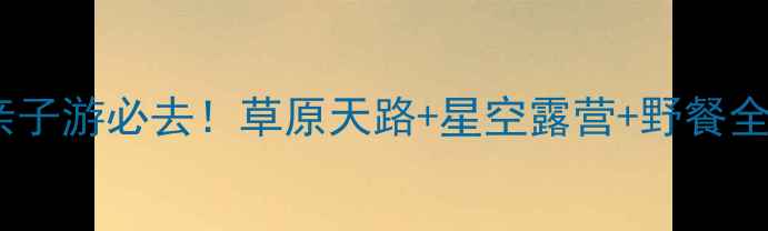 图片 大庆杜蒙草原露营攻略｜亲子游必去！草原天路+星空露营+野餐全攻略（附交通住宿清单）1