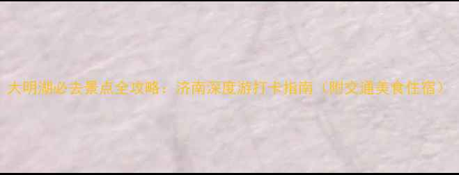 大明湖必去景点全攻略济南深度游打卡指南附交通美食住宿