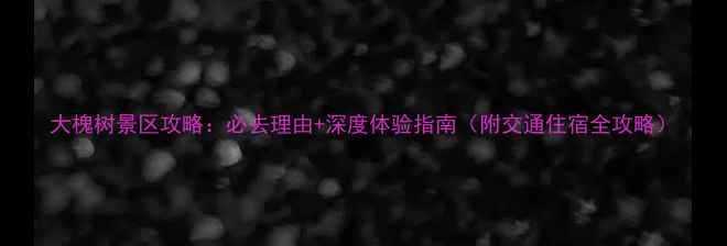 图片 大槐树景区攻略：必去理由+深度体验指南（附交通住宿全攻略）