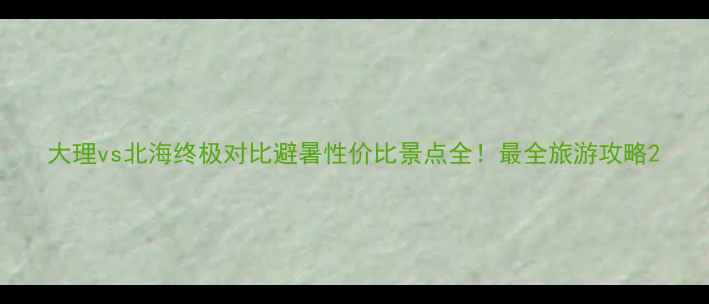 大理vs北海终极对比避暑性价比景点全最全旅游攻略