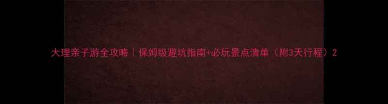 图片 大理亲子游全攻略｜保姆级避坑指南+必玩景点清单（附3天行程）2