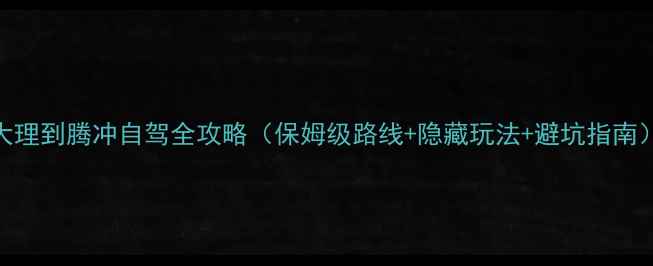 图片 大理到腾冲自驾全攻略（保姆级路线+隐藏玩法+避坑指南）