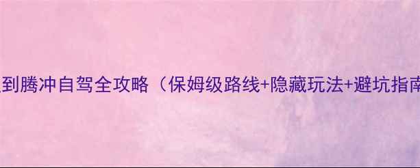 大理到腾冲自驾全攻略保姆级路线隐藏玩法避坑指南