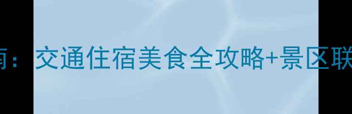 大理古城最新游玩指南交通住宿美食全攻略景区联系电话官方信息